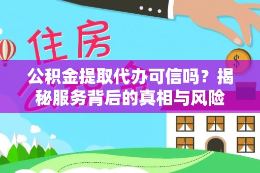 铁岭公积金提取代办可信吗？揭秘服务背后的真相与风险