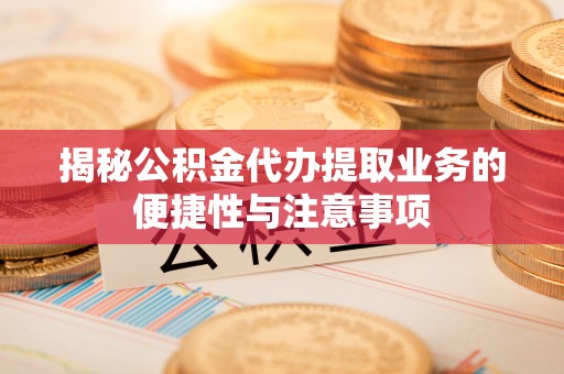 铁岭揭秘公积金代办提取业务的便捷性与注意事项