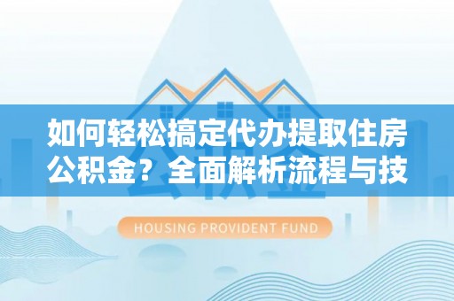 铁岭如何轻松搞定代办提取住房公积金？全面解析流程与技巧