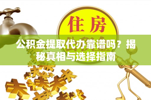 铁岭公积金提取代办靠谱吗？揭秘真相与选择指南