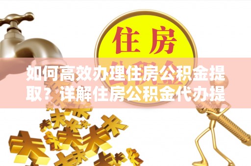 铁岭如何高效办理住房公积金提取？详解住房公积金代办提取流程