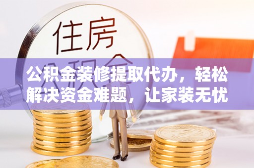 铁岭公积金装修提取代办，轻松解决资金难题，让家装无忧
