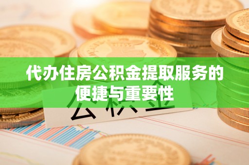 铁岭代办住房公积金提取服务的便捷与重要性
