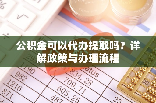 铁岭公积金可以代办提取吗？详解政策与办理流程