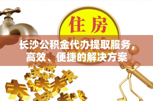 铁岭长沙公积金代办提取服务，高效、便捷的解决方案