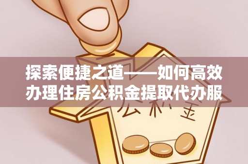 铁岭探索便捷之道——如何高效办理住房公积金提取代办服务