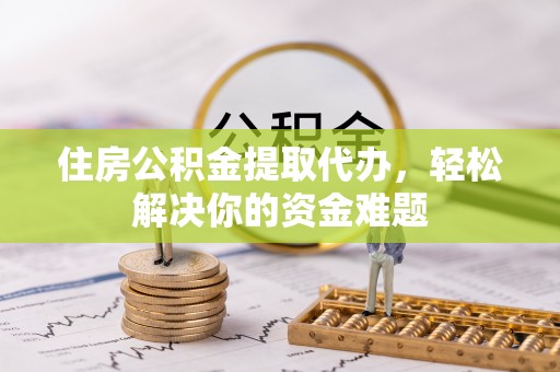 铁岭住房公积金提取代办，轻松解决你的资金难题