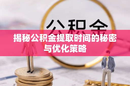 铁岭揭秘公积金提取时间的秘密与优化策略