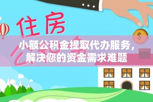 铁岭小额公积金提取代办服务，解决您的资金需求难题