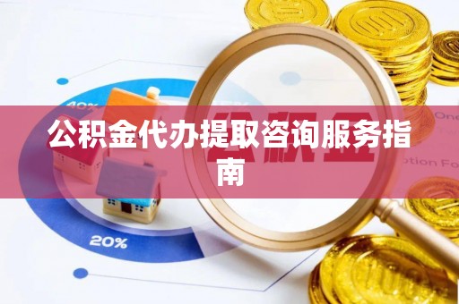 铁岭公积金代办提取咨询服务指南