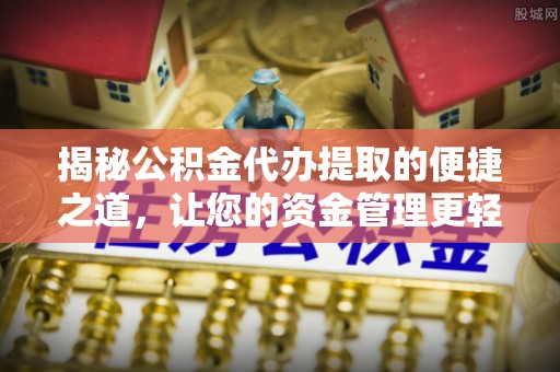 铁岭揭秘公积金代办提取的便捷之道，让您的资金管理更轻松