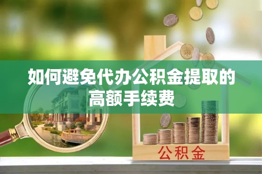 铁岭如何避免代办公积金提取的高额手续费