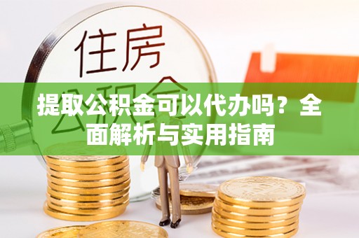 铁岭提取公积金可以代办吗？全面解析与实用指南