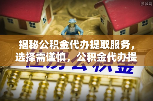 铁岭揭秘公积金代办提取服务，选择需谨慎，公积金代办提取靠谱吗？