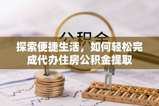 铁岭探索便捷生活，如何轻松完成代办住房公积金提取
