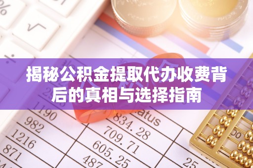 铁岭揭秘公积金提取代办收费背后的真相与选择指南