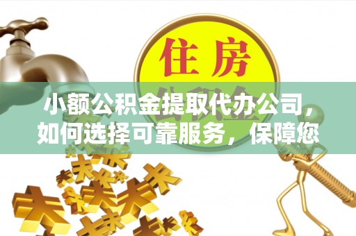 铁岭小额公积金提取代办公司，如何选择可靠服务，保障您的资金安全