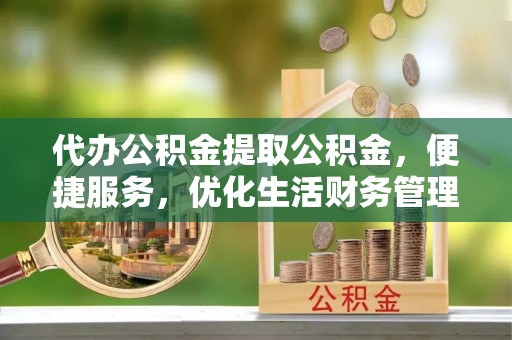铁岭代办公积金提取公积金，便捷服务，优化生活财务管理