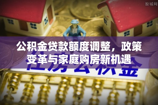 铁岭公积金贷款额度调整，政策变革与家庭购房新机遇