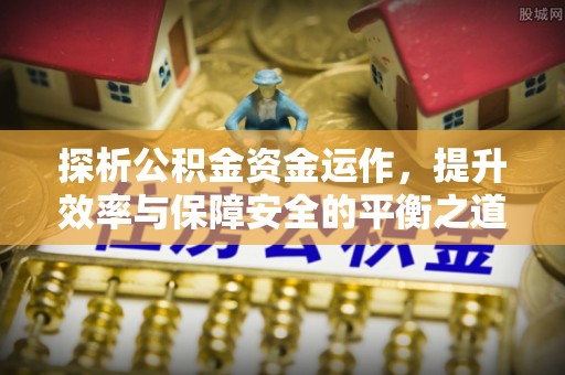 铁岭探析公积金资金运作，提升效率与保障安全的平衡之道