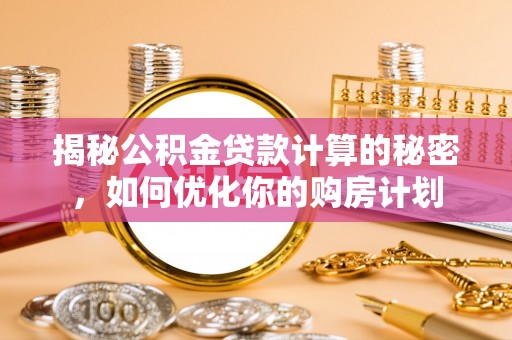 铁岭揭秘公积金贷款计算的秘密，如何优化你的购房计划