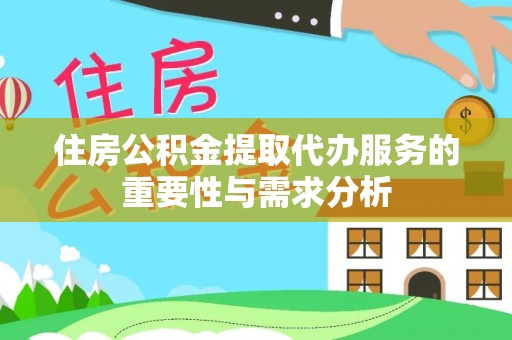 铁岭住房公积金提取代办服务的重要性与需求分析