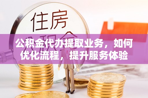 铁岭公积金代办提取业务，如何优化流程，提升服务体验