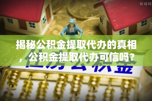 铁岭揭秘公积金提取代办的真相，公积金提取代办可信吗？