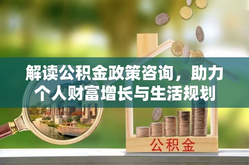 铁岭解读公积金政策咨询，助力个人财富增长与生活规划
