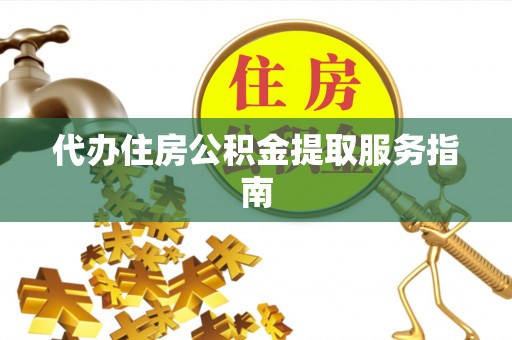 铁岭代办住房公积金提取服务指南