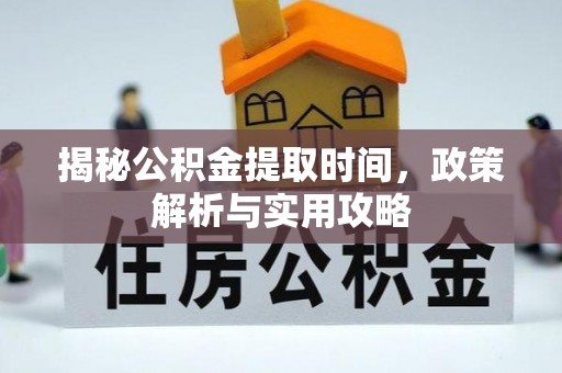 铁岭揭秘公积金提取时间，政策解析与实用攻略