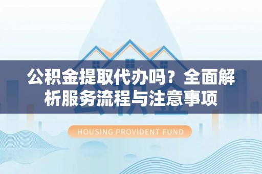 铁岭公积金提取代办吗？全面解析服务流程与注意事项