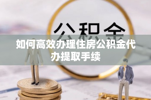 铁岭如何高效办理住房公积金代办提取手续