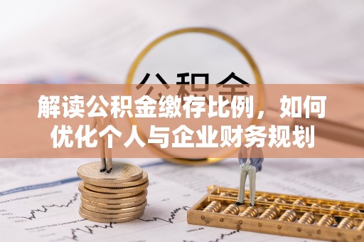 铁岭解读公积金缴存比例，如何优化个人与企业财务规划