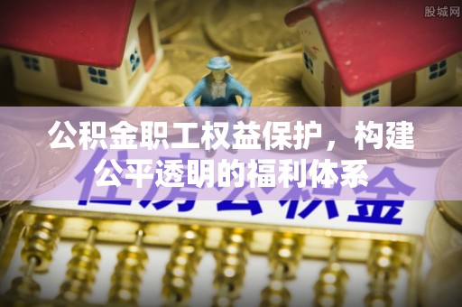 铁岭公积金职工权益保护，构建公平透明的福利体系