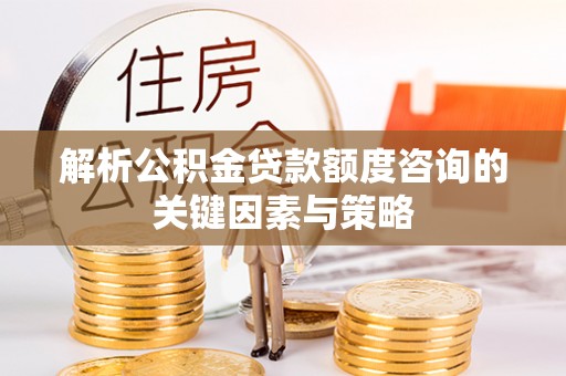 铁岭解析公积金贷款额度咨询的关键因素与策略