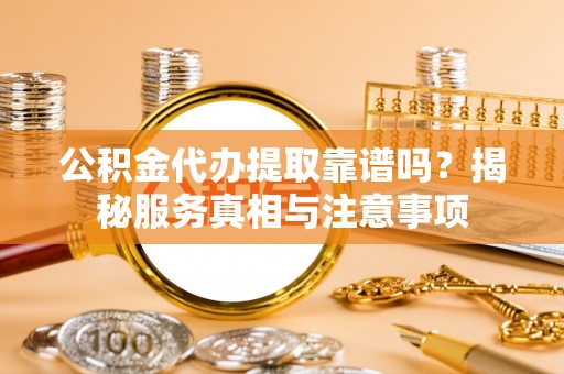 铁岭公积金代办提取靠谱吗？揭秘服务真相与注意事项