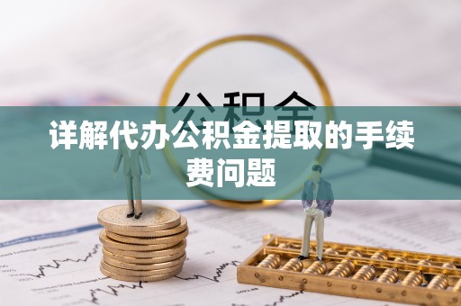 铁岭详解代办公积金提取的手续费问题