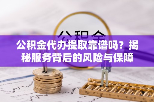 铁岭公积金代办提取靠谱吗？揭秘服务背后的风险与保障