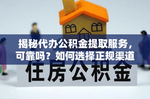 铁岭揭秘代办公积金提取服务，可靠吗？如何选择正规渠道？