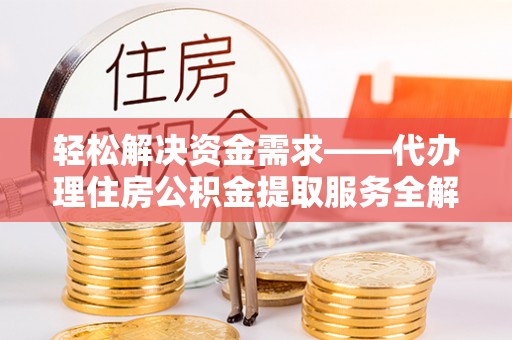 铁岭轻松解决资金需求——代办理住房公积金提取服务全解析