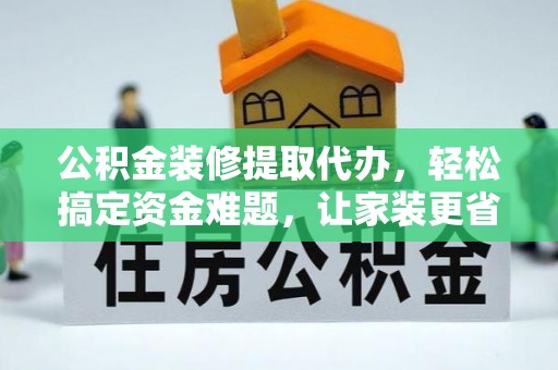 铁岭公积金装修提取代办，轻松搞定资金难题，让家装更省心