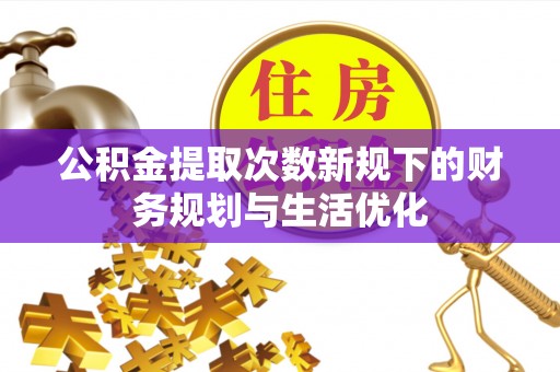 铁岭公积金提取次数新规下的财务规划与生活优化
