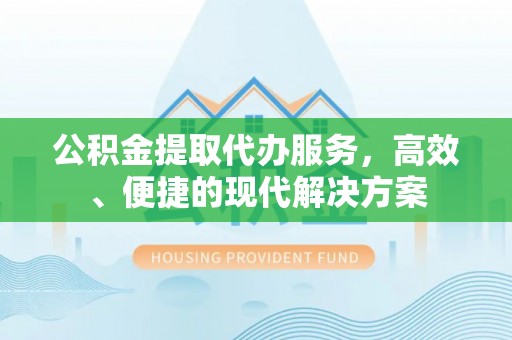 铁岭公积金提取代办服务，高效、便捷的现代解决方案