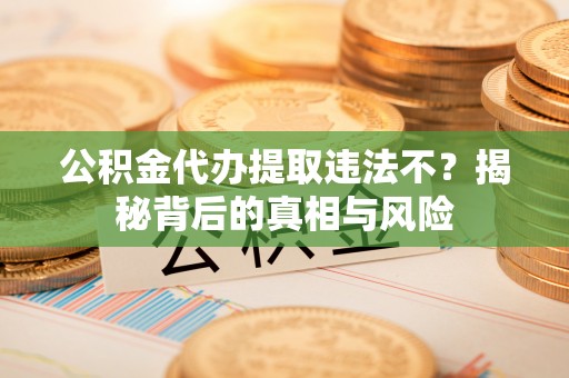 铁岭公积金代办提取违法不？揭秘背后的真相与风险