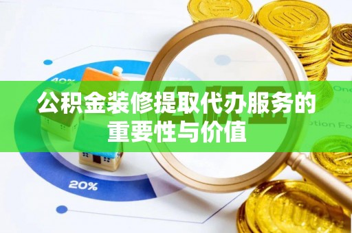 铁岭公积金装修提取代办服务的重要性与价值