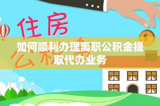 铁岭如何顺利办理离职公积金提取代办业务