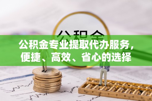 铁岭公积金专业提取代办服务，便捷、高效、省心的选择