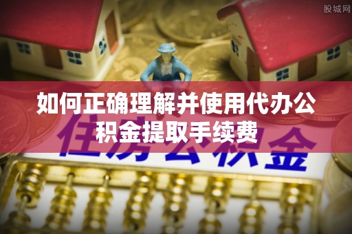 铁岭如何正确理解并使用代办公积金提取手续费