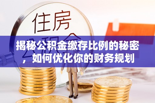 铁岭揭秘公积金缴存比例的秘密，如何优化你的财务规划